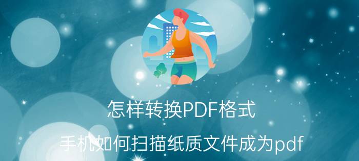 怎样转换PDF格式 手机如何扫描纸质文件成为pdf？